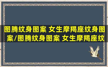 图腾纹身图案 女生摩羯座纹身图案/图腾纹身图案 女生摩羯座纹身图案-我的网站